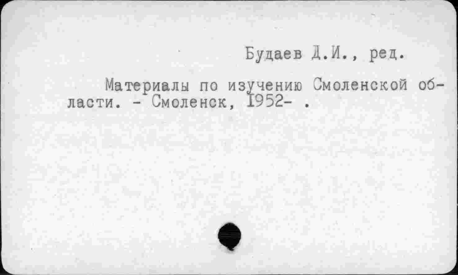 ﻿Будаев Д.И., ред.
Материалы по изучению Смоленской об ласти. - Смоленск, 1952- .